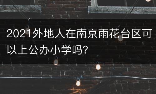 2021外地人在南京雨花台区可以上公办小学吗？