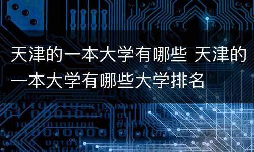 天津的一本大学有哪些 天津的一本大学有哪些大学排名
