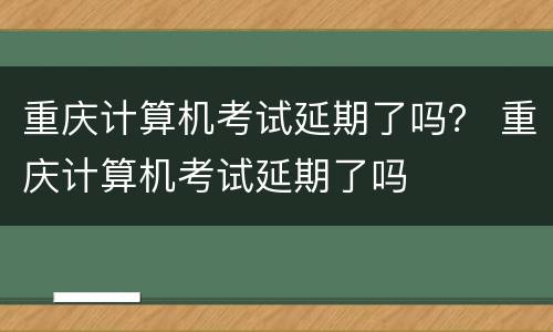 重庆计算机考试延期了吗？ 重庆计算机考试延期了吗