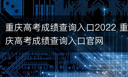 重庆高考成绩查询入口2022 重庆高考成绩查询入口官网