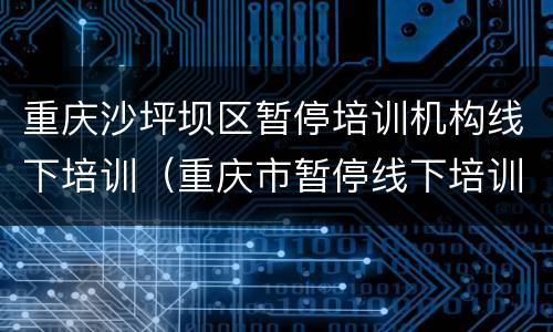 重庆沙坪坝区暂停培训机构线下培训（重庆市暂停线下培训）