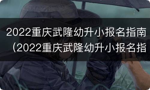 2022重庆武隆幼升小报名指南（2022重庆武隆幼升小报名指南电子版）