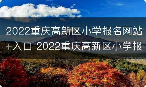 2022重庆高新区小学报名网站+入口 2022重庆高新区小学报名网站 入口在哪里