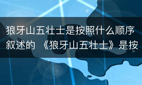 狼牙山五壮士是按照什么顺序叙述的 《狼牙山五壮士》是按照什么的顺序