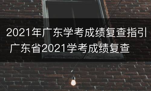 2021年广东学考成绩复查指引 广东省2021学考成绩复查