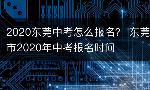 2020东莞中考怎么报名？ 东莞市2020年中考报名时间