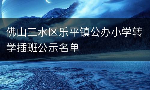 佛山三水区乐平镇公办小学转学插班公示名单