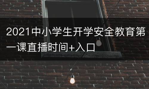 2021中小学生开学安全教育第一课直播时间+入口