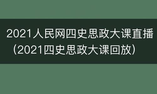 2021人民网四史思政大课直播（2021四史思政大课回放）