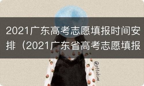2021广东高考志愿填报时间安排（2021广东省高考志愿填报时间）