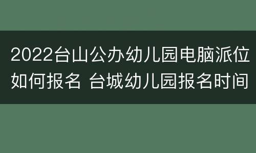 2022台山公办幼儿园电脑派位如何报名 台城幼儿园报名时间2020