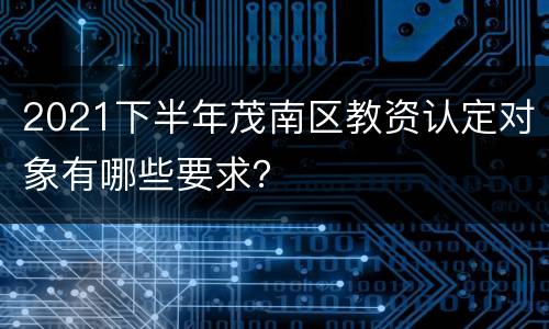 2021下半年茂南区教资认定对象有哪些要求？