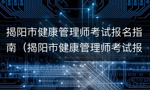 揭阳市健康管理师考试报名指南（揭阳市健康管理师考试报名指南电子版）