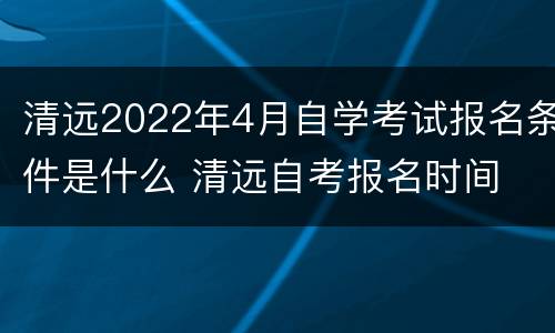 清远2022年4月自学考试报名条件是什么 清远自考报名时间