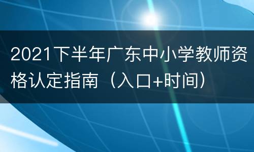 2021下半年广东中小学教师资格认定指南（入口+时间）