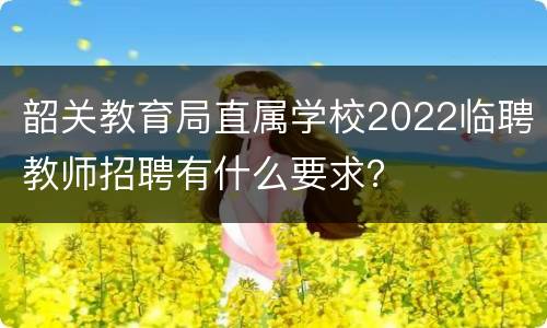 韶关教育局直属学校2022临聘教师招聘有什么要求？