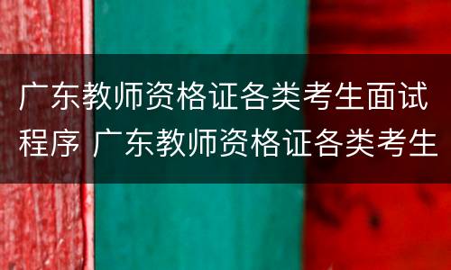 广东教师资格证各类考生面试程序 广东教师资格证各类考生面试程序是什么