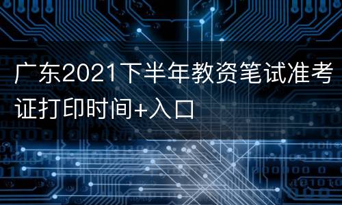 广东2021下半年教资笔试准考证打印时间+入口