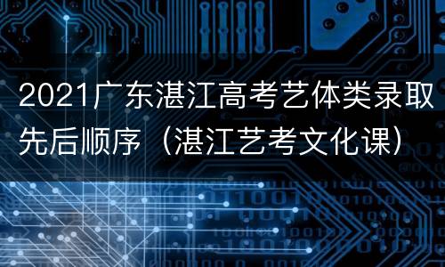 2021广东湛江高考艺体类录取先后顺序（湛江艺考文化课）