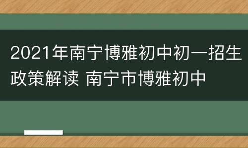 2021年南宁博雅初中初一招生政策解读 南宁市博雅初中
