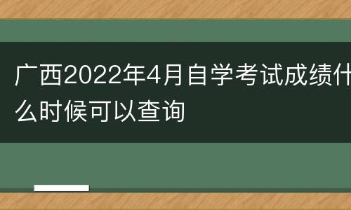 广西2022年4月自学考试成绩什么时候可以查询