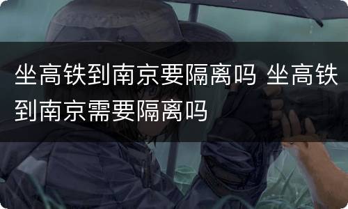 坐高铁到南京要隔离吗 坐高铁到南京需要隔离吗