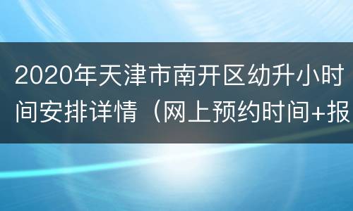 2020年天津市南开区幼升小时间安排详情（网上预约时间+报名时间）