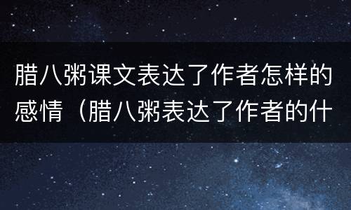 腊八粥课文表达了作者怎样的感情（腊八粥表达了作者的什么感情）