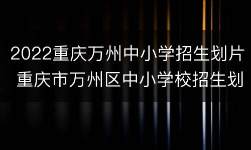 2022重庆万州中小学招生划片 重庆市万州区中小学校招生划片