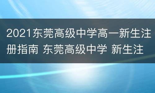 2021东莞高级中学高一新生注册指南 东莞高级中学 新生注册