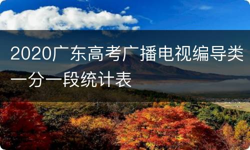 2020广东高考广播电视编导类一分一段统计表
