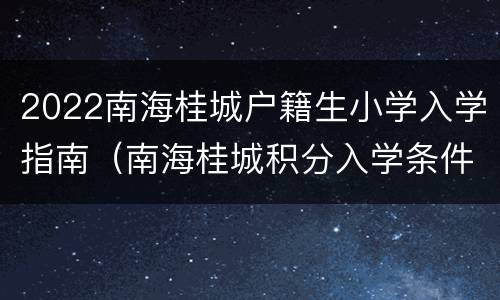2022南海桂城户籍生小学入学指南（南海桂城积分入学条件）