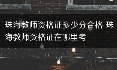 珠海教师资格证多少分合格 珠海教师资格证在哪里考