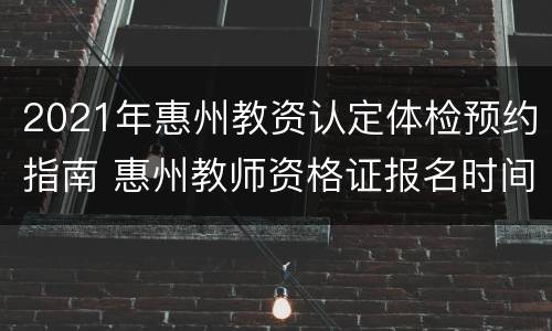 2021年惠州教资认定体检预约指南 惠州教师资格证报名时间2021