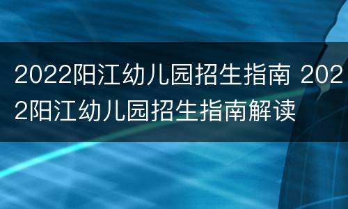 2022阳江幼儿园招生指南 2022阳江幼儿园招生指南解读