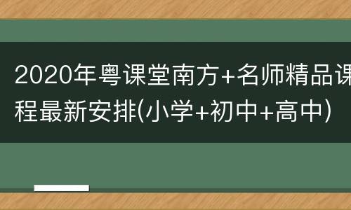 2020年粤课堂南方+名师精品课程最新安排(小学+初中+高中)