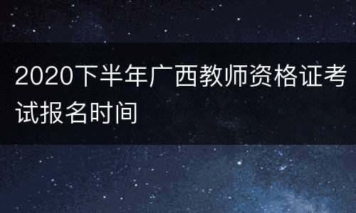 2020下半年广西教师资格证考试报名时间