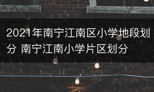 2021年南宁江南区小学地段划分 南宁江南小学片区划分