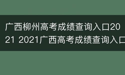 广西柳州高考成绩查询入口2021 2021广西高考成绩查询入口官网