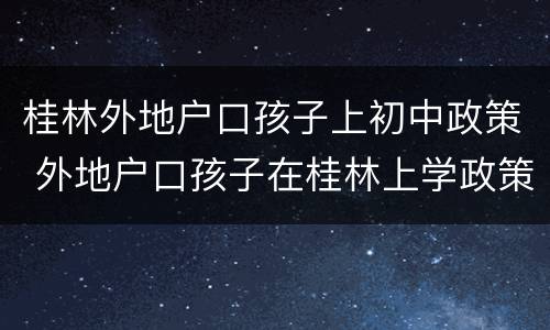 桂林外地户口孩子上初中政策 外地户口孩子在桂林上学政策