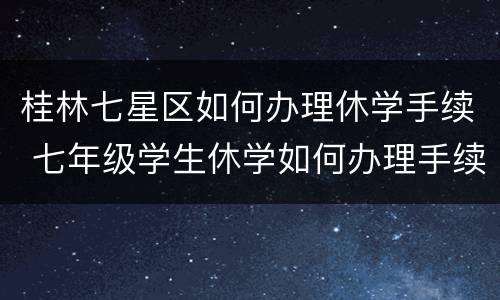 桂林七星区如何办理休学手续 七年级学生休学如何办理手续