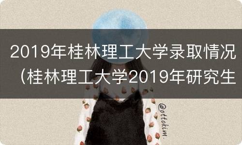 2019年桂林理工大学录取情况（桂林理工大学2019年研究生录取名单）