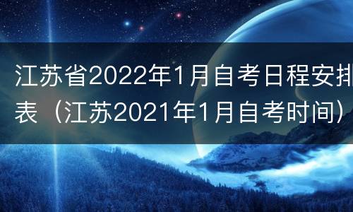江苏省2022年1月自考日程安排表（江苏2021年1月自考时间）