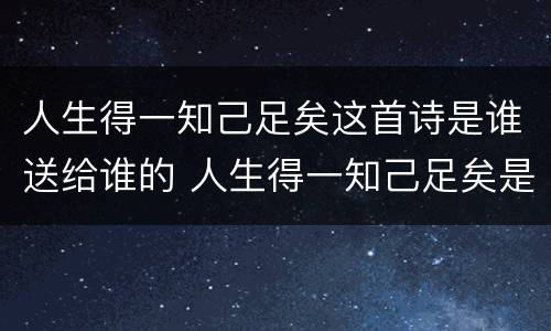 人生得一知己足矣这首诗是谁送给谁的 人生得一知己足矣是什么意思