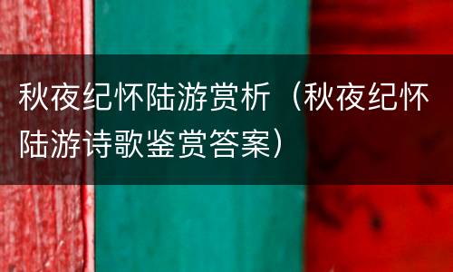 秋夜纪怀陆游赏析（秋夜纪怀陆游诗歌鉴赏答案）