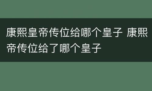 康熙皇帝传位给哪个皇子 康熙帝传位给了哪个皇子