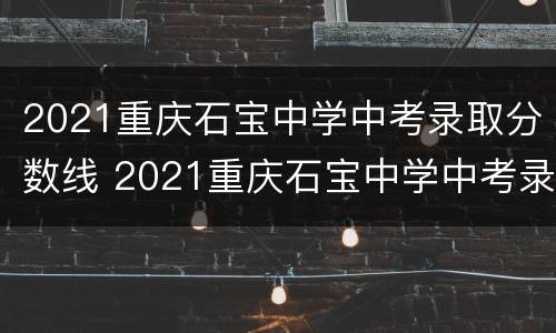 2021重庆石宝中学中考录取分数线 2021重庆石宝中学中考录取分数线是多少