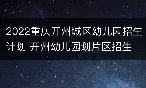 2022重庆开州城区幼儿园招生计划 开州幼儿园划片区招生