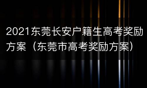 2021东莞长安户籍生高考奖励方案（东莞市高考奖励方案）
