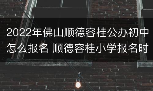 2022年佛山顺德容桂公办初中怎么报名 顺德容桂小学报名时间